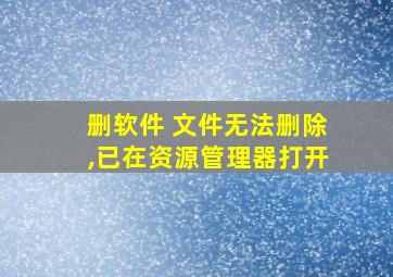 删软件 文件无法删除,已在资源管理器打开